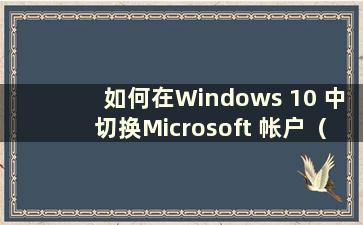 如何在Windows 10 中切换Microsoft 帐户（如何在Windows 10 中切换Microsoft 帐户）